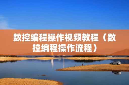 数控编程操作视频教程（数控编程操作流程）