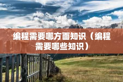 编程需要哪方面知识（编程需要哪些知识）