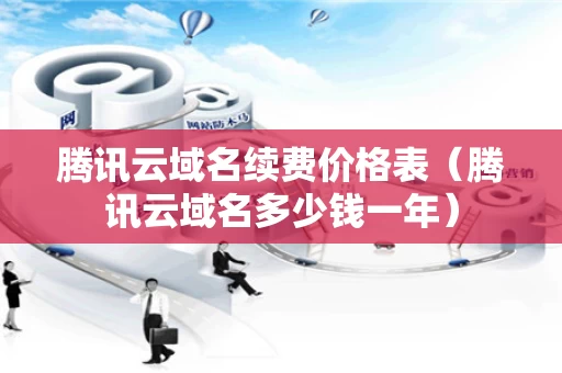 腾讯云域名续费价格表（腾讯云域名多少钱一年）