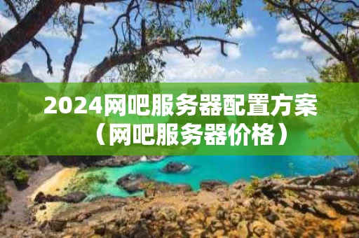 2024网吧服务器配置方案（网吧服务器价格）