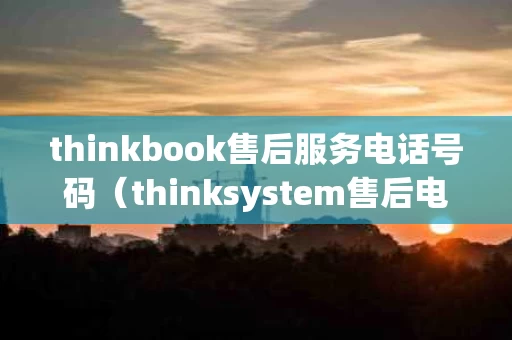 thinkbook售后服务电话号码（thinksystem售后电话）