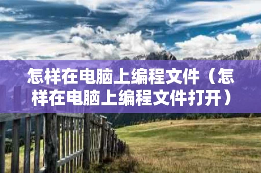 怎样在电脑上编程文件（怎样在电脑上编程文件打开）