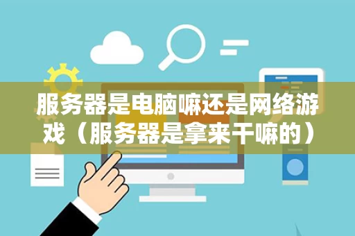 服务器是电脑嘛还是网络游戏（服务器是拿来干嘛的）