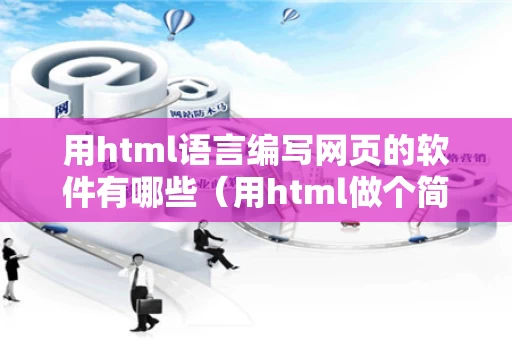 用html语言编写网页的软件有哪些（用html做个简单的网页代码）