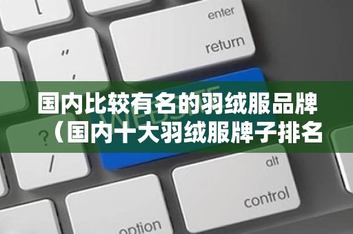 国内比较有名的羽绒服品牌（国内十大羽绒服牌子排名）