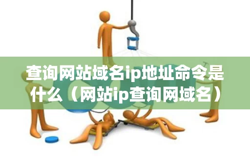 查询网站域名ip地址命令是什么（网站ip查询网域名）