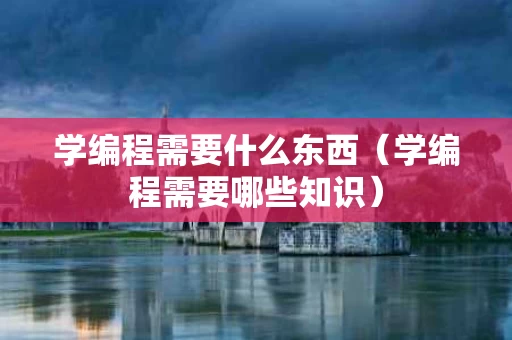 学编程需要什么东西（学编程需要哪些知识）