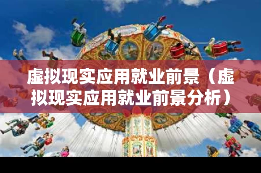 虚拟现实应用就业前景（虚拟现实应用就业前景分析）