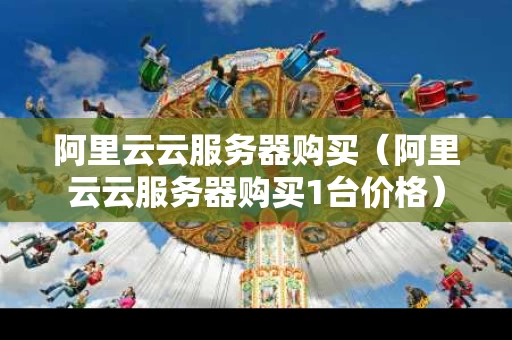 阿里云云服务器购买（阿里云云服务器购买1台价格）