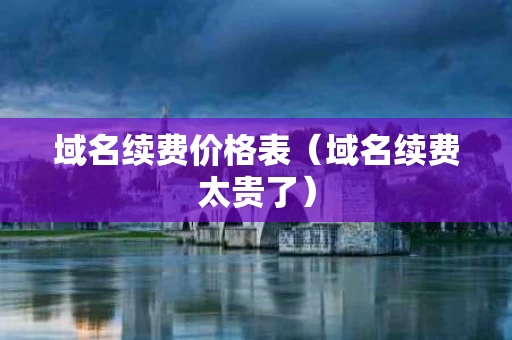 域名续费价格表（域名续费太贵了）
