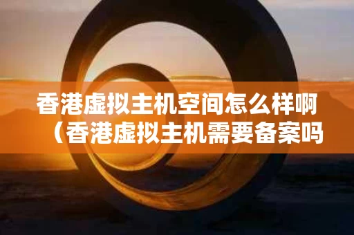 香港虚拟主机空间怎么样啊（香港虚拟主机需要备案吗?）