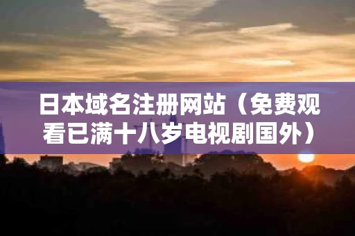 日本域名注册网站（免费观看已满十八岁电视剧国外）