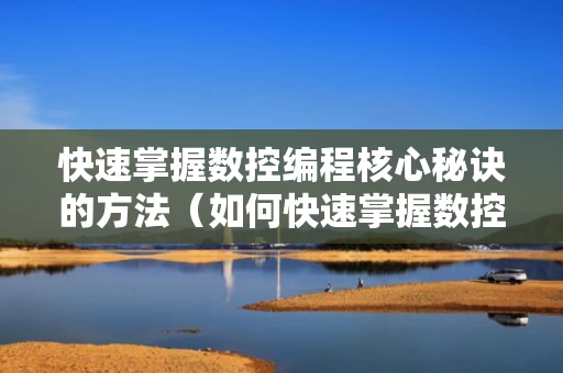 快速掌握数控编程核心秘诀的方法（如何快速掌握数控编程）