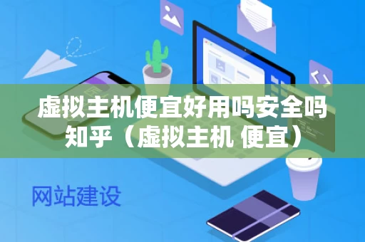 虚拟主机便宜好用吗安全吗知乎（虚拟主机 便宜）