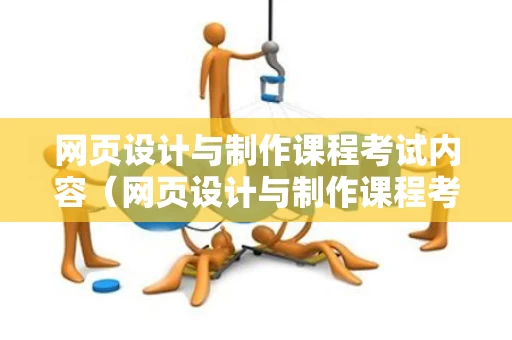 网页设计与制作课程考试内容（网页设计与制作课程考试内容有哪些）