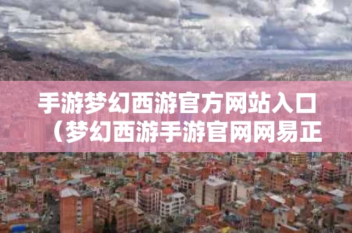 手游梦幻西游官方网站入口（梦幻西游手游官网网易正版）
