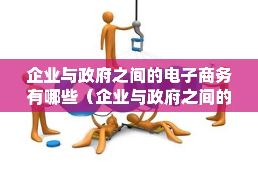 企业与政府之间的电子商务有哪些（企业与政府之间的电子商务的英文简称是）