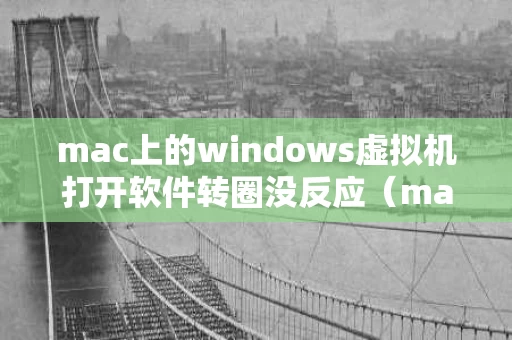 mac上的windows虚拟机打开软件转圈没反应（macbookwindows虚拟机）