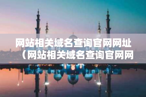 网站相关域名查询官网网址（网站相关域名查询官网网址是什么）