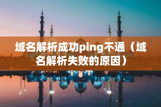 域名解析成功ping不通（域名解析失败的原因）