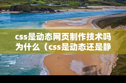 css是动态网页制作技术吗为什么（css是动态还是静态）