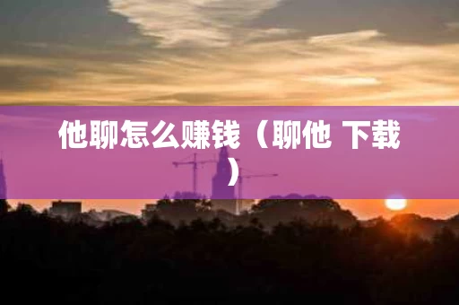他聊怎么赚钱（聊他 下载）