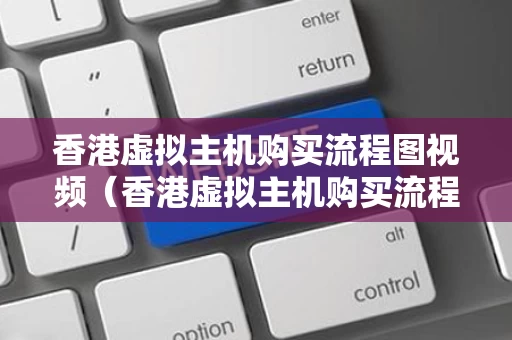 香港虚拟主机购买流程图视频（香港虚拟主机购买流程图视频教程）