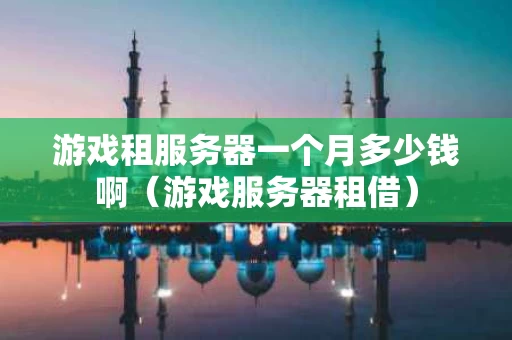 游戏租服务器一个月多少钱啊（游戏服务器租借）