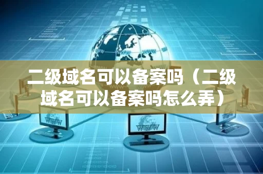 二级域名可以备案吗（二级域名可以备案吗怎么弄）