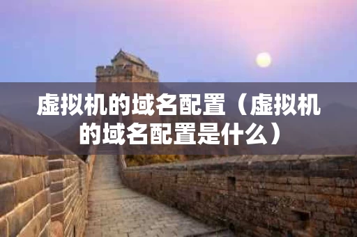 虚拟机的域名配置（虚拟机的域名配置是什么）