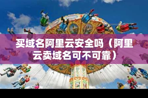 买域名阿里云安全吗（阿里云卖域名可不可靠）