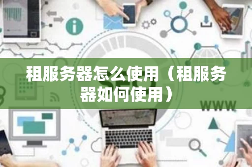 租服务器怎么使用（租服务器如何使用）