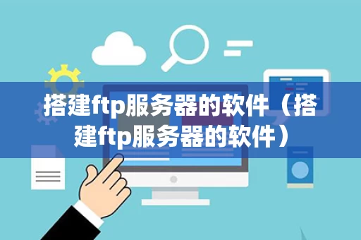 搭建ftp服务器的软件（搭建ftp服务器的软件）