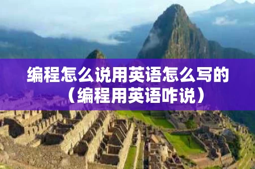 编程怎么说用英语怎么写的（编程用英语咋说）
