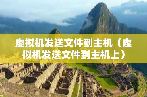 虚拟机发送文件到主机（虚拟机发送文件到主机上）