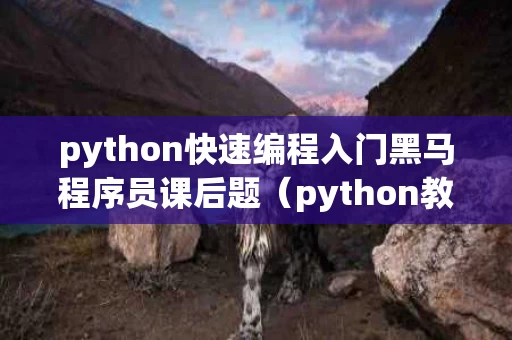 python快速编程入门黑马程序员课后题（python教程黑马）