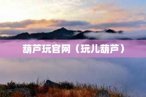 葫芦玩官网（玩儿葫芦）