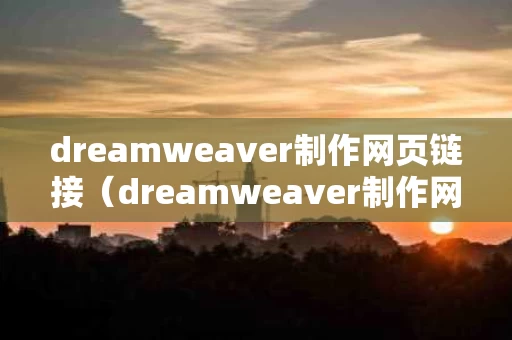 dreamweaver制作网页链接（dreamweaver制作网页的步骤）