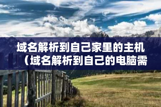 域名解析到自己家里的主机（域名解析到自己的电脑需要备案吗）