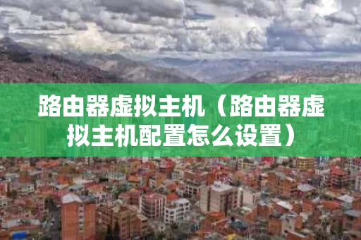 路由器虚拟主机（路由器虚拟主机配置怎么设置）