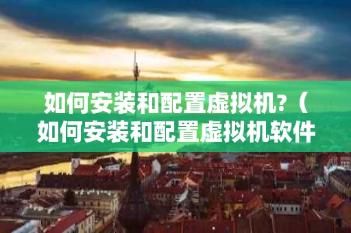 如何安装和配置虚拟机?（如何安装和配置虚拟机软件）