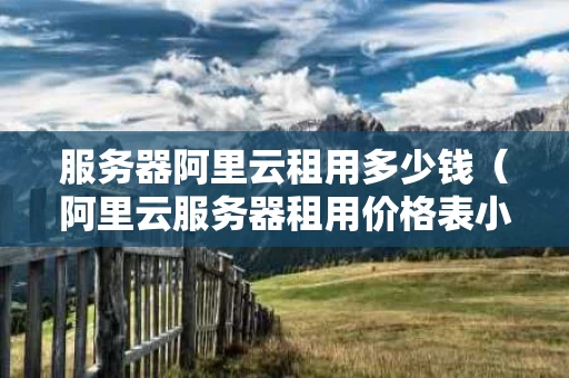 服务器阿里云租用多少钱（阿里云服务器租用价格表小程序）