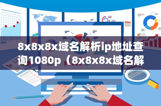8x8x8x域名解析ip地址查询1080p（8x8x8x域名解析ip地址查询 2023）