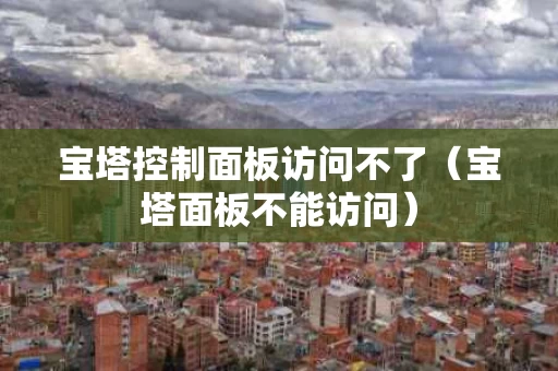 宝塔控制面板访问不了（宝塔面板不能访问）