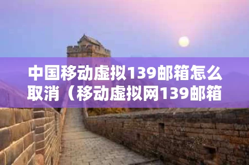 中国移动虚拟139邮箱怎么取消（移动虚拟网139邮箱怎么取消）