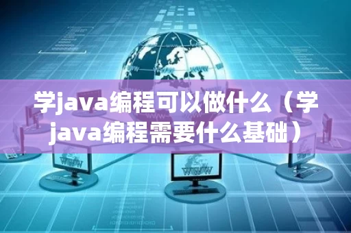 学java编程可以做什么（学java编程需要什么基础）