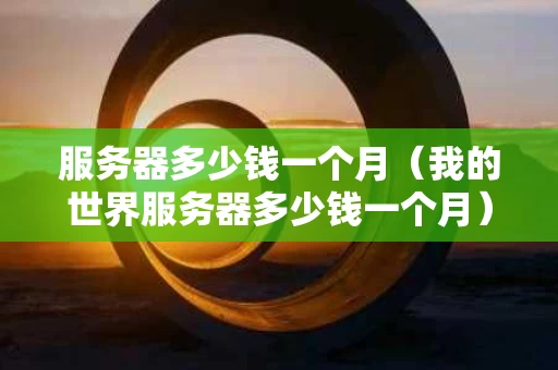 服务器多少钱一个月（我的世界服务器多少钱一个月）
