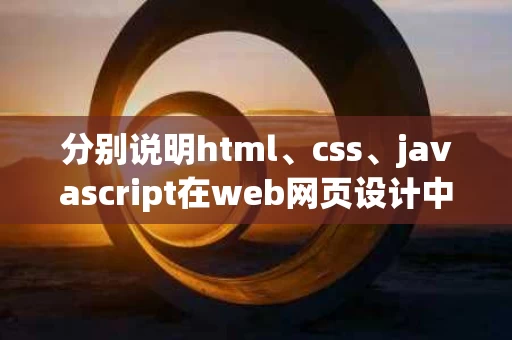 分别说明html、css、javascript在web网页设计中的作用（html,css,js在网页中分别起什么作用）