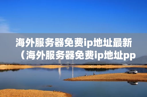 海外服务器免费ip地址最新（海外服务器免费ip地址pptp）