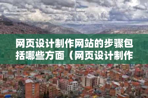网页设计制作网站的步骤包括哪些方面（网页设计制作方法）
